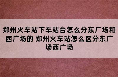 郑州火车站下车站台怎么分东广场和西广场的 郑州火车站怎么区分东广场西广场